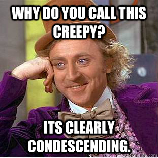 why do you call this creepy? its clearly condescending.   Creepy Wonka