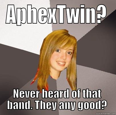 APHEXTWIN? NEVER HEARD OF THAT BAND. THEY ANY GOOD? Musically Oblivious 8th Grader