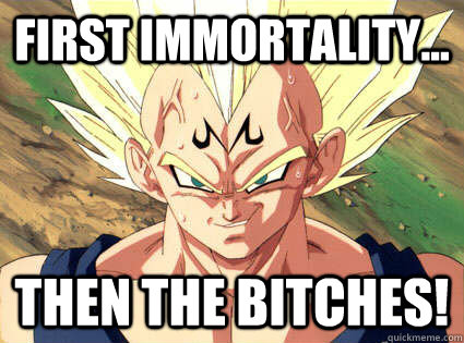 First Immortality... Then the bitches! - First Immortality... Then the bitches!  I AM VEGETA