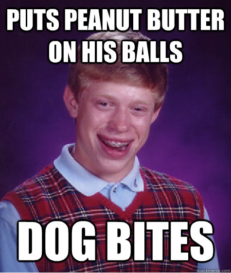 Puts peanut butter on his balls dog bites  Bad Luck Brian