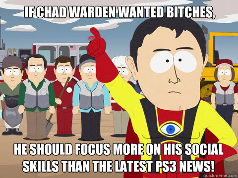 If Chad Warden wanted bitches, He should focus more on his social skills than the latest PS3 news!  Captain Hindsight