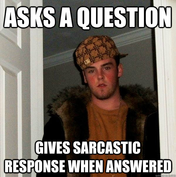 Asks a question gives sarcastic response when answered - Asks a question gives sarcastic response when answered  Scumbag Steve