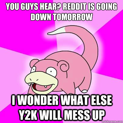 YOU GUYS HEAR? REDDIT IS GOING DOWN TOMORROW i wonder what else y2k will mess up  Slowpoke