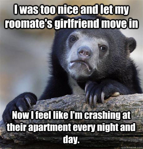 I was too nice and let my roomate's girlfriend move in Now I feel like I'm crashing at their apartment every night and day.  Confession Bear