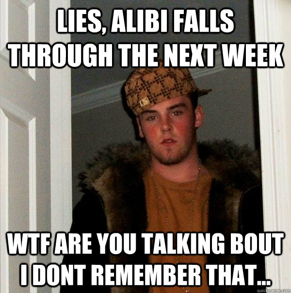 Lies, alibi falls through the next week wtf are you talking bout i dont remember that...  Scumbag Steve