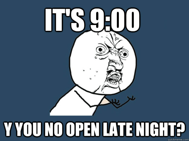 It's 9:00 Y you no open late night?  