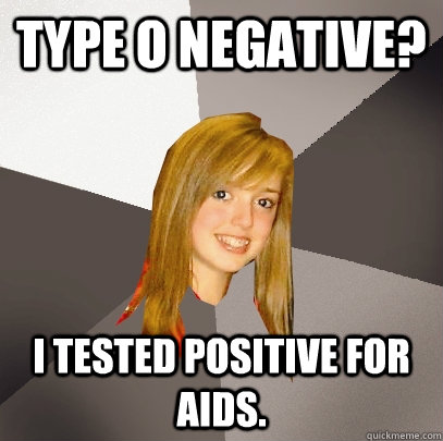 Type O Negative? I tested positive for Aids.  Musically Oblivious 8th Grader