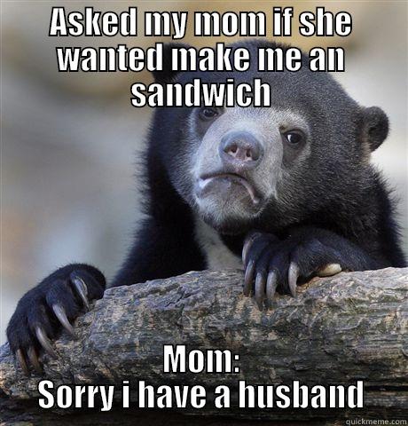 ASKED MY MOM IF SHE WANTED MAKE ME AN SANDWICH MOM: SORRY I HAVE A HUSBAND Confession Bear