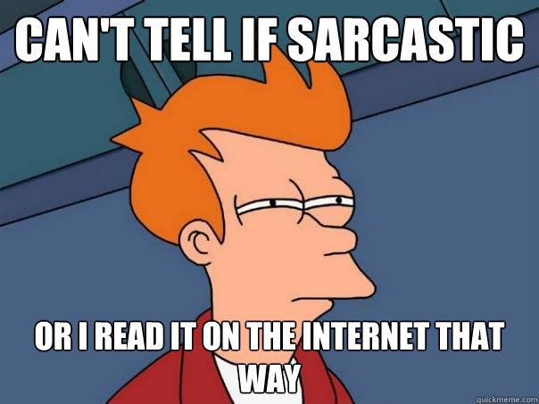 Can't tell if sarcastic or I read it on the internet that way  Futurama Fry