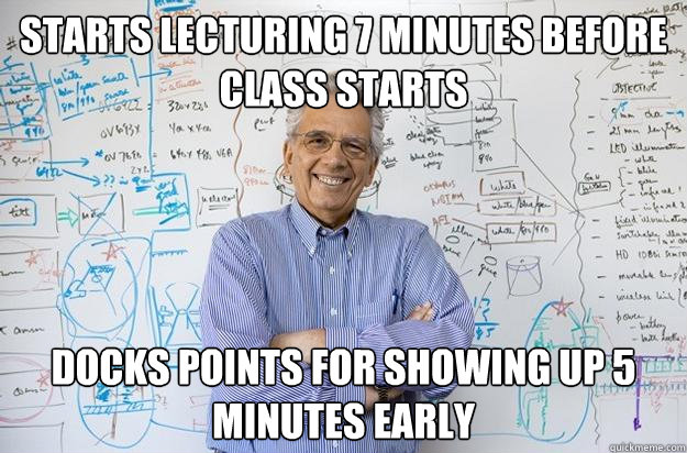 Starts lecturing 7 minutes before class starts Docks points for showing up 5 minutes early  - Starts lecturing 7 minutes before class starts Docks points for showing up 5 minutes early   Engineering Professor