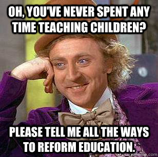 Oh, You've Never Spent any Time Teaching Children? Please tell me all the ways to reform education. - Oh, You've Never Spent any Time Teaching Children? Please tell me all the ways to reform education.  Condescending Wonka