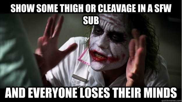 Show some thigh or cleavage in a SFW sub AND everyone LOSES their minds  Joker Mind Loss