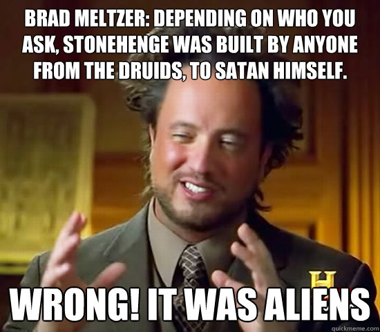 Brad Meltzer: Depending on who you ask, Stonehenge was built by anyone from the Druids, to Satan himself. WRONG! It was Aliens - Brad Meltzer: Depending on who you ask, Stonehenge was built by anyone from the Druids, to Satan himself. WRONG! It was Aliens  Ancient Aliens