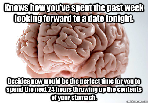 Knows how you've spent the past week looking forward to a date tonight. Decides now would be the perfect time for you to spend the next 24 hours throwing up the contents of your stomach.  Scumbag Brain