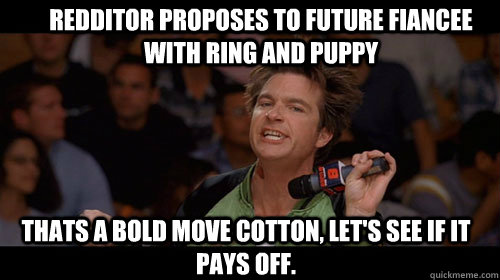 Redditor proposes to future fiancee with ring and puppy Thats a bold move cotton, let's see if it pays off.   Bold Move Cotton