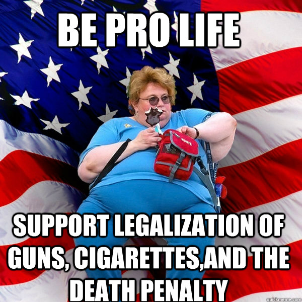 Be pro life Support legalization of guns, cigarettes,and the death penalty  Asinine American fat obese red state republican lady meme