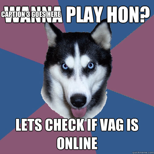 WANNA PLAY HON? LETS CHECK IF VAG IS ONLINE Caption 3 goes here  Creeper Canine