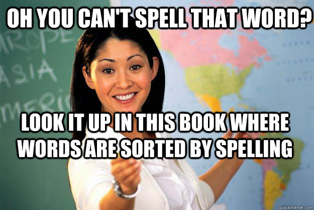 Oh you can't spell that word? Look it up in this book where words are sorted by spelling  Unhelpful High School Teacher