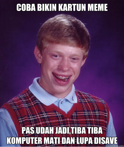 coba Bikin kartun meme pas udah jadi,tiba tiba komputer mati dan lupa disave  Bad Luck Brian