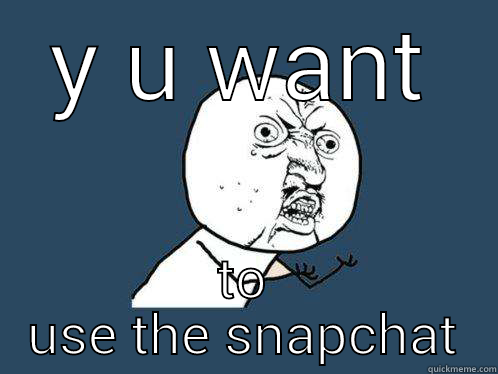 Y U WANT TO USE THE SNAPCHAT Y U No