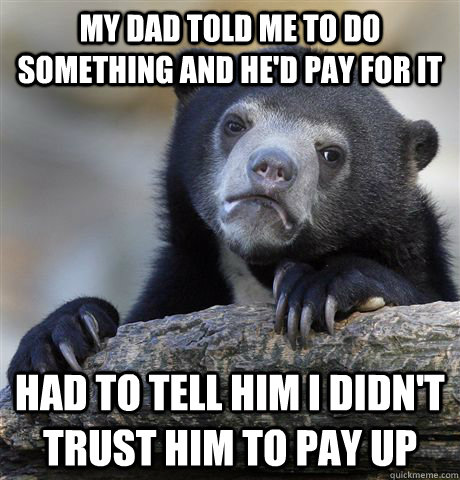 My dad told me to do something and he'd pay for it Had to tell him I didn't trust him to pay up  Confession Bear