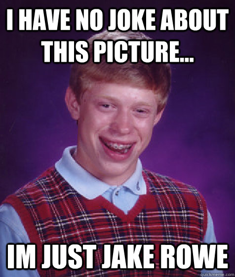 i have no joke about this picture... im just jake rowe  Bad Luck Brian