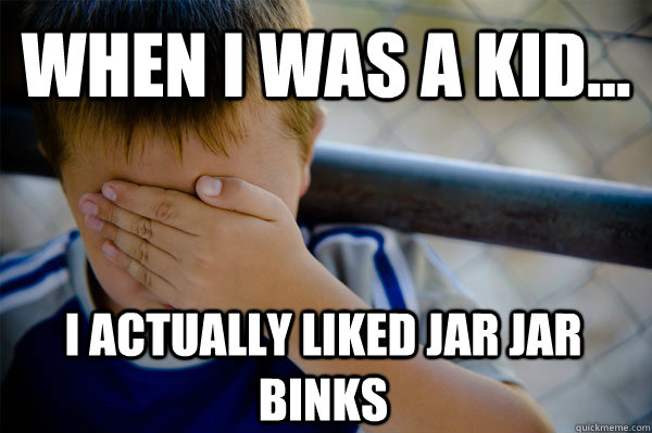 WHEN I WAS A KID... I actually liked Jar Jar Binks  Confession kid