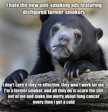 I hate the new anti-smoking ads featuring disfigured former-smokers I don't care if they're effective, they won't work for me. I'm a former smoker, and all they do is scare the shit out of me and make me worry about lung cancer every time i get a cold  Confession Bear