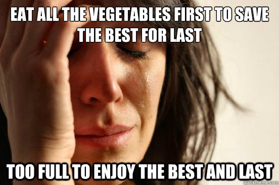 Eat all the vegetables first to save the best for last Too full to enjoy the best and last  First World Problems