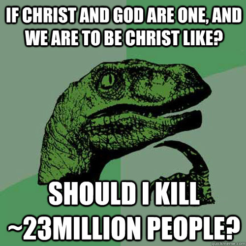 If Christ And God Are One, And We Are To Be Christ Like? Should I Kill ~23million People?  Philosoraptor