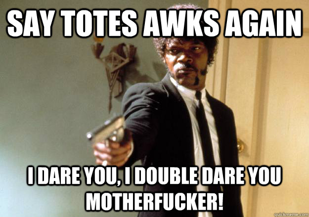 say totes awks again i dare you, i double dare you motherfucker! - say totes awks again i dare you, i double dare you motherfucker!  Samuel L Jackson