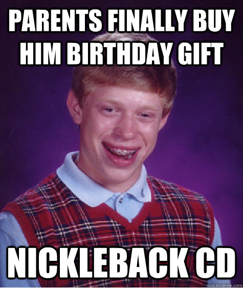 parents finally buy him birthday gift nickleback cd  Bad Luck Brian