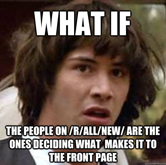 What if  The people on /r/all/new/ ARE the ones DECIDING WHAT  makes it to the front page  conspiracy keanu