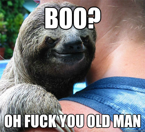 Boo? OH FUCK YOU OLD MAN
  Suspiciously Evil Sloth