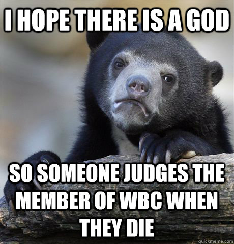 I hope there is a God so someone judges the member of wbc when they die  Confession Bear