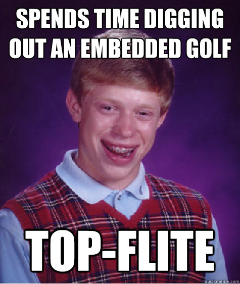 Spends time digging out an embedded golf ball top-flite  Bad Luck Brian