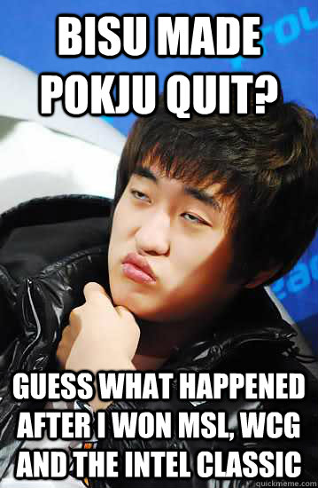 bisu made pokju quit? Guess what happened after I won MSL, WCG and the intel classic  Unimpressed Flash