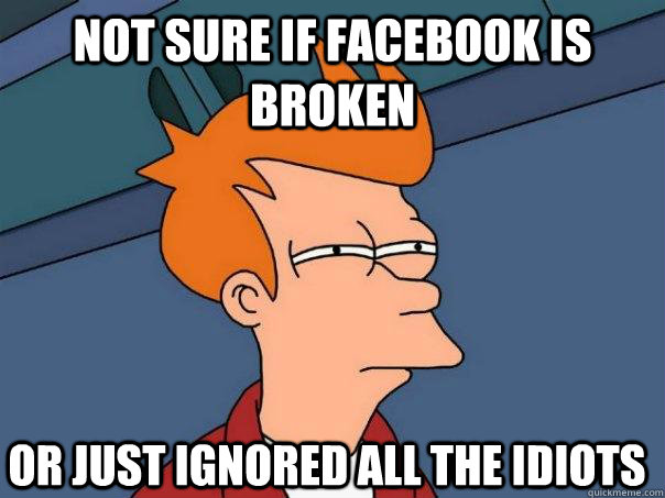 Not sure if facebook is broken Or just ignored all the idiots  Futurama Fry