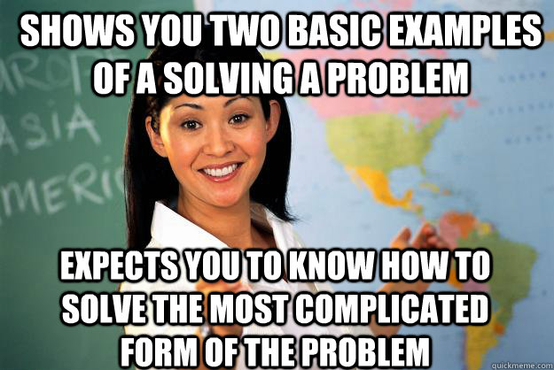 shows you two basic examples of a solving a problem expects you to know how to solve the most complicated form of the problem  Unhelpful High School Teacher