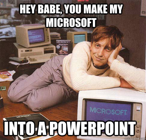 hey babe, you make my microsoft into a powerpoint  