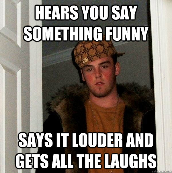 hears you say something funny says it louder and gets all the laughs - hears you say something funny says it louder and gets all the laughs  Scumbag Steve