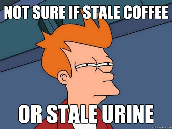 Not sure if stale coffee or stale urine  Futurama Fry