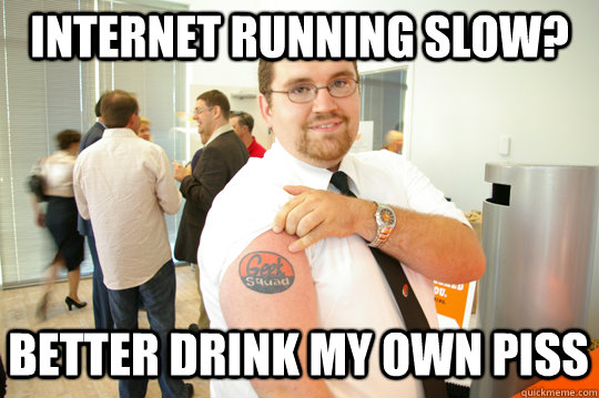 Internet running slow? better drink my own piss  GeekSquad Gus