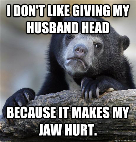 I DON'T LIKE GIVING MY HUSBAND HEAD BECAUSE IT MAKES MY JAW HURT.  Confession Bear