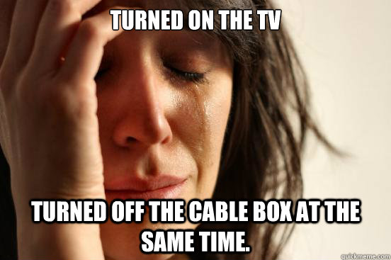 Turned on the TV Turned off the Cable box at the same time.  First World Problems