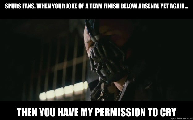 spurs fans. when your joke of a team finish below arsenal yet again... then you have my permission to cry  Badass Bane