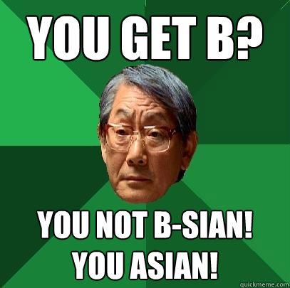 you get B? YOU NOT B-SIAN! YOU ASIAN!  High Expectations Asian Father