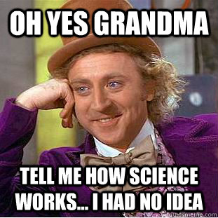 Oh yes Grandma Tell me how science works... I had no idea  Condescending Wonka