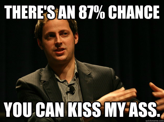 There's an 87% chance you can kiss my ass. - There's an 87% chance you can kiss my ass.  Bad Ass Nate Silver