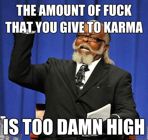 The amount of fuck that you give to karma Is too damn high  Jimmy McMillan